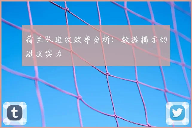 荷兰队进攻效率分析：数据揭示的进攻实力