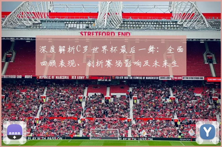 深度解析C罗世界杯最后一舞:全面回顾表现、剖析赛场影响及未来生涯走向
