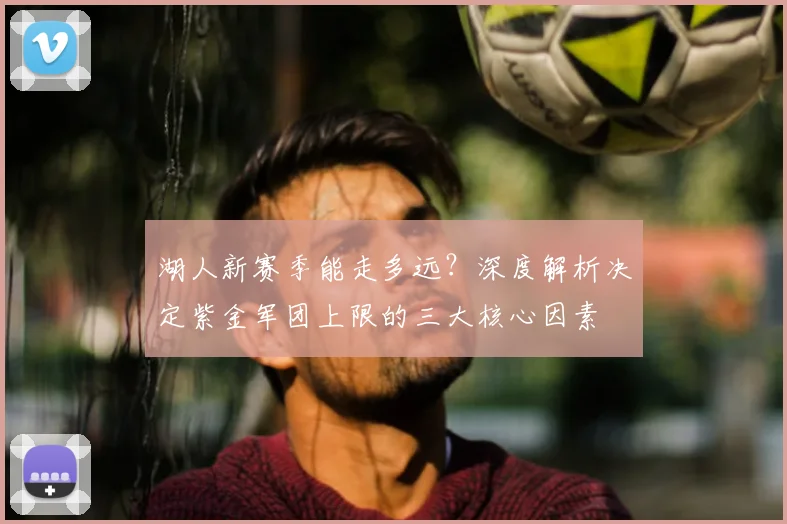 湖人新赛季能走多远？深度解析决定紫金军团上限的三大核心因素