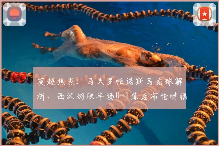 英超焦点:马夫罗帕诺斯乌龙球解析,西汉姆联半场0-1落后布伦特福德战术复盘