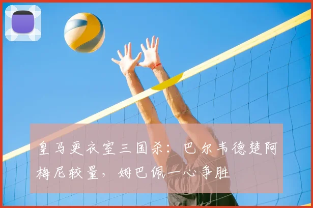 皇马更衣室三国杀：巴尔韦德楚阿梅尼较量，姆巴佩一心争胜