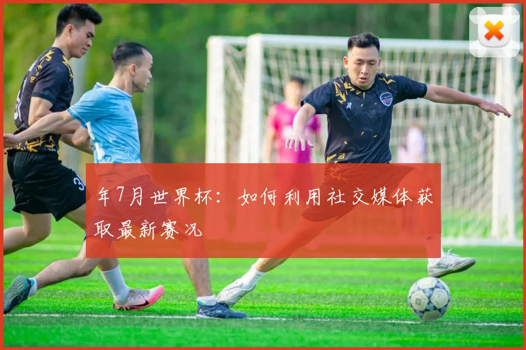年7月世界杯:如何利用社交媒体获取最新赛况