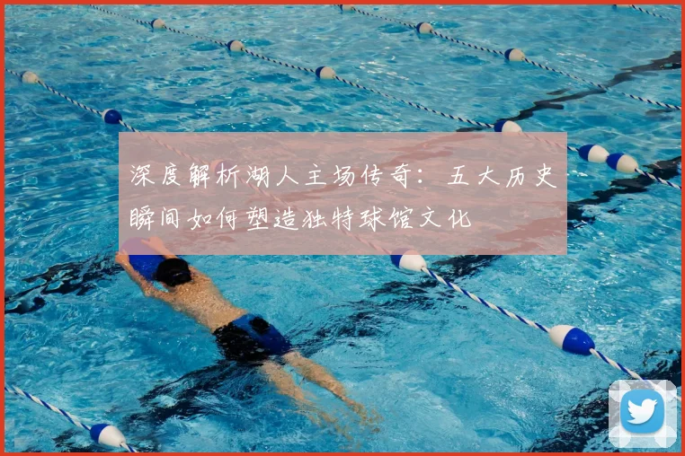 深度解析湖人主场传奇:五大历史瞬间如何塑造独特球馆文化
