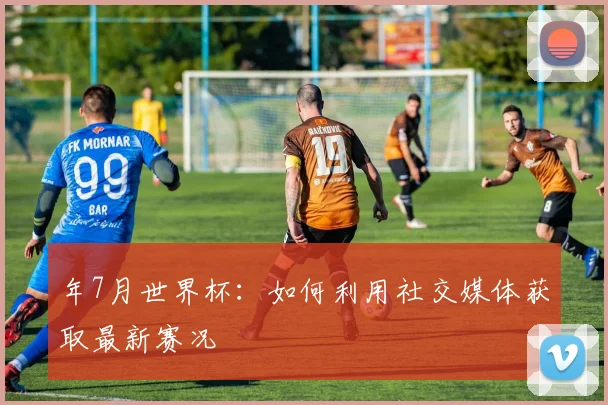 年7月世界杯：如何利用社交媒体获取最新赛况