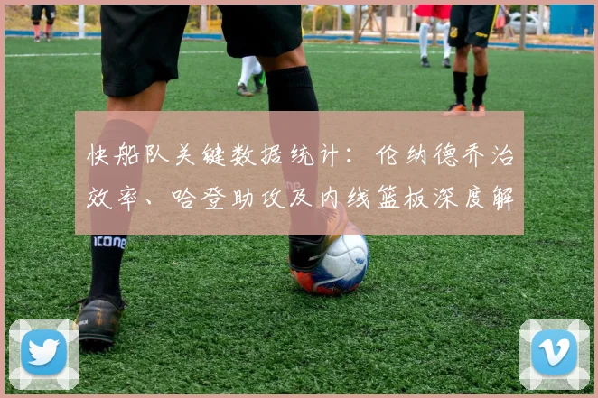快船队关键数据统计：伦纳德乔治效率、哈登助攻及内线篮板深度解析