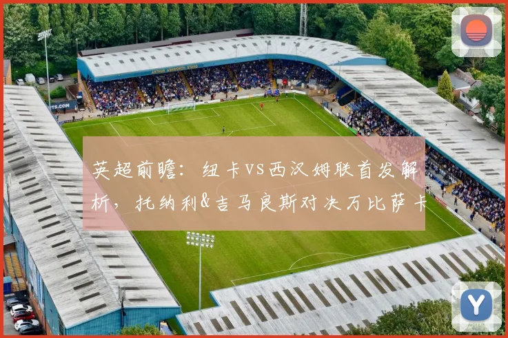 英超前瞻：纽卡vs西汉姆联首发解析，托纳利&吉马良斯对决万比萨卡，中场攻防成胜负手